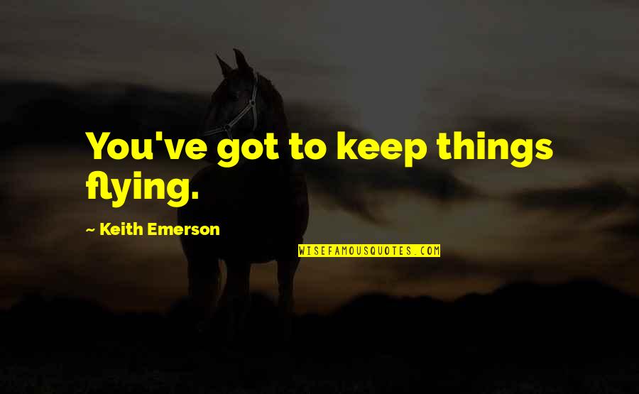 Keep Flying Quotes By Keith Emerson: You've got to keep things flying. Keep Flying Quotes By Keith Emerson: You've got to keep things flying.