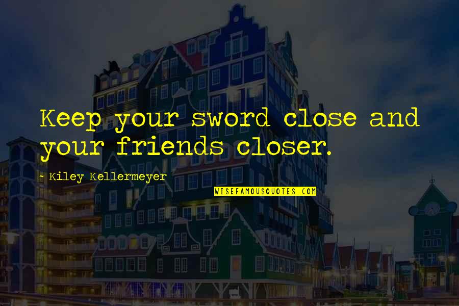 Keep Friends Close Quotes By Kiley Kellermeyer: Keep your sword close and your friends closer.