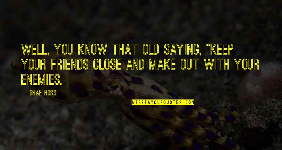 Keep Friends Close Quotes By Shae Ross: Well, you know that old saying, "Keep your
