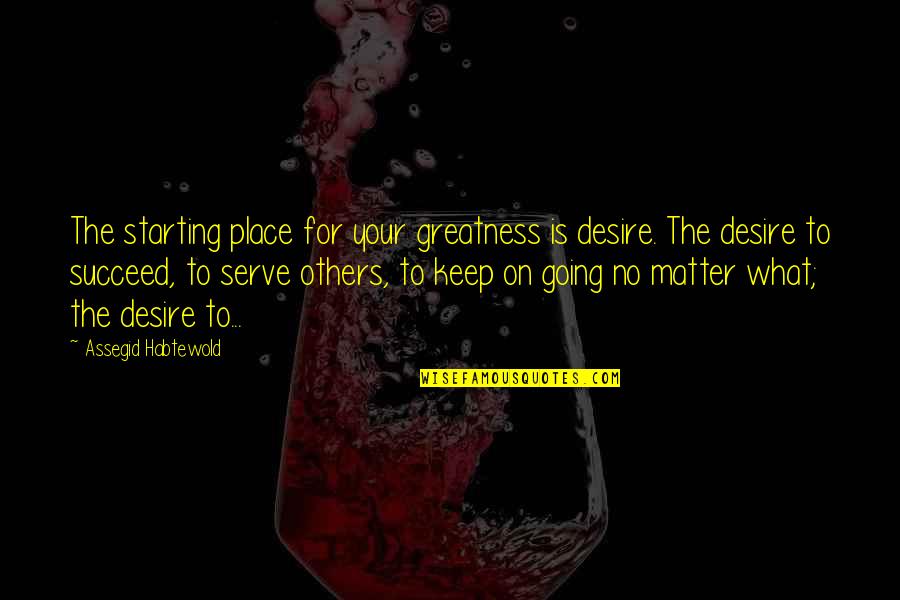 Keep Going Success Quotes By Assegid Habtewold: The starting place for your greatness is desire.