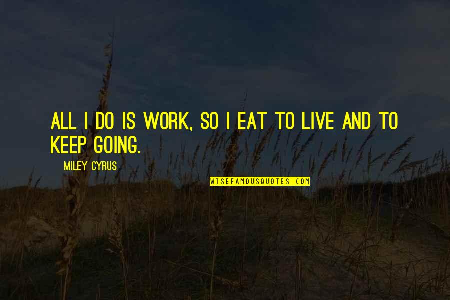 Keep Going Work Quotes By Miley Cyrus: All I do is work, so I eat