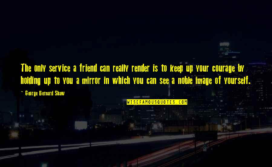 Keep Holding Quotes By George Bernard Shaw: The only service a friend can really render