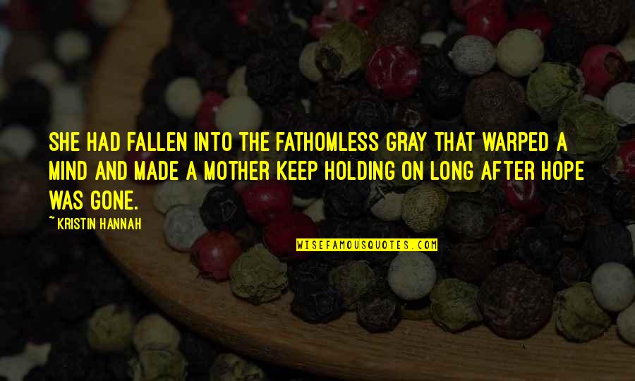 Keep Holding Quotes By Kristin Hannah: She had fallen into the fathomless gray that Keep Holding Quotes By Kristin Hannah: She had fallen into the fathomless gray that