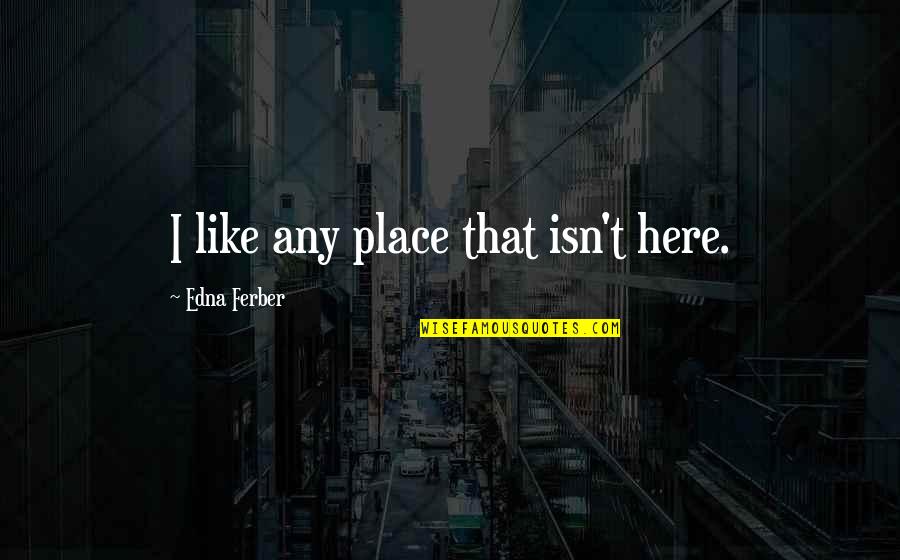 Keep It Up Bro Quotes By Edna Ferber: I like any place that isn't here.