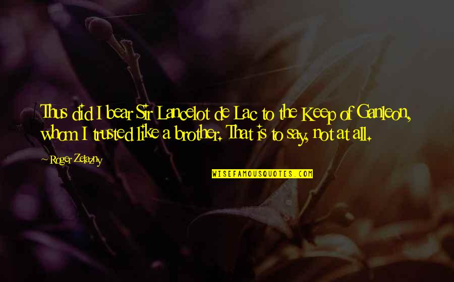 Keep It Up Brother Quotes By Roger Zelazny: Thus did I bear Sir Lancelot de Lac
