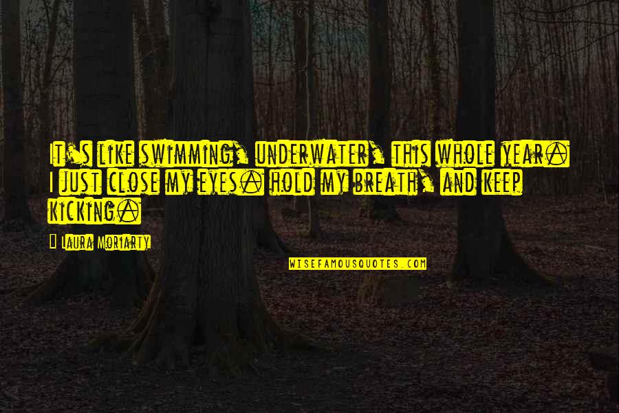 Keep Kicking Quotes By Laura Moriarty: It's like swimming, underwater, this whole year. I