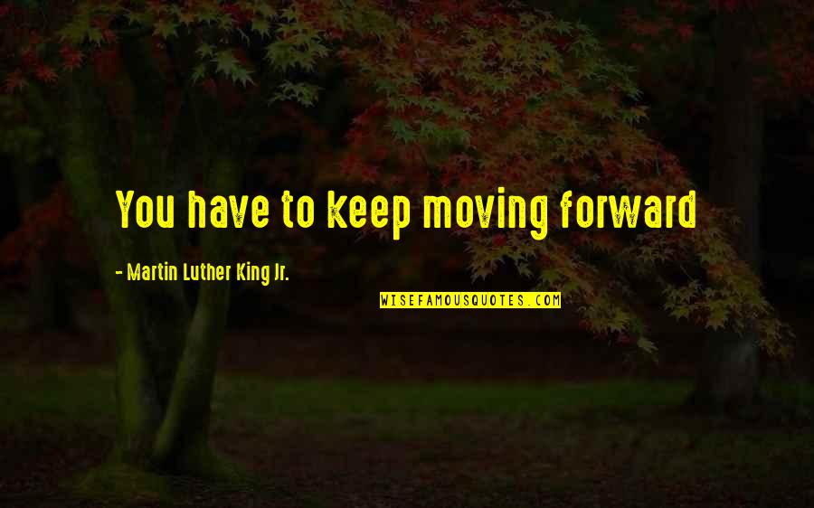 Keep Moving Quotes By Martin Luther King Jr.: You have to keep moving forward