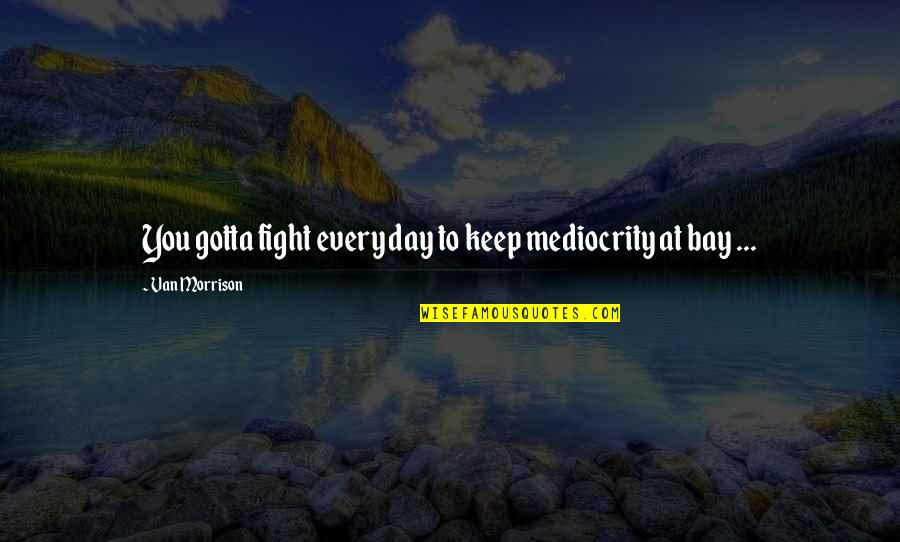Keep On Fighting Quotes By Van Morrison: You gotta fight every day to keep mediocrity