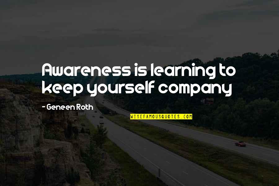 Keep On Learning Quotes By Geneen Roth: Awareness is learning to keep yourself company