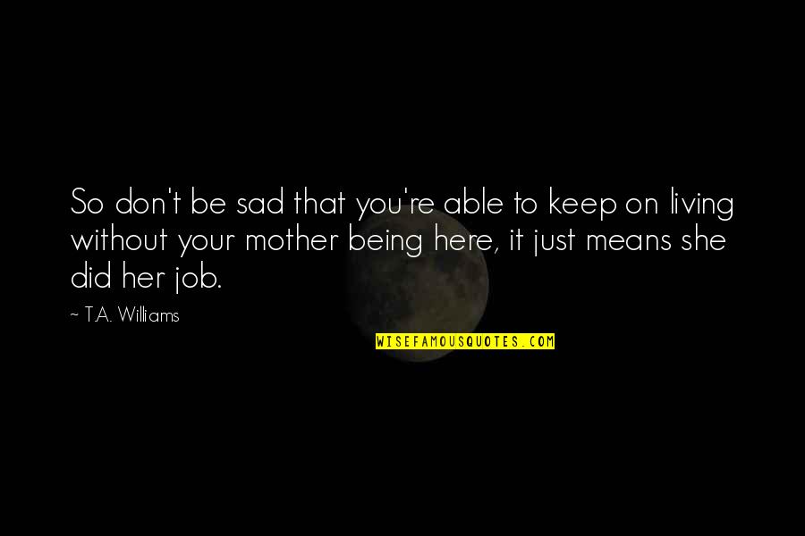 Keep On Living Quotes By T.A. Williams: So don't be sad that you're able to