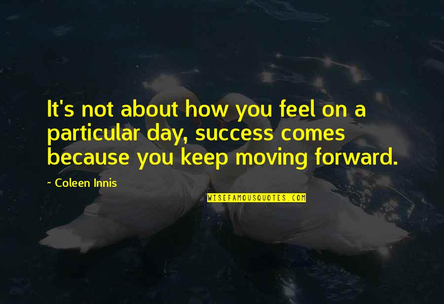 Keep On Moving Forward Quotes By Coleen Innis: It's not about how you feel on a