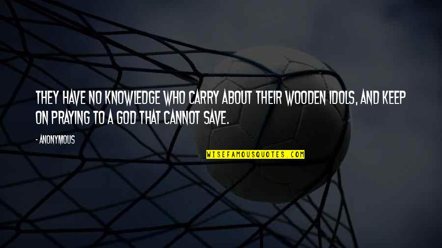 Keep Praying Quotes By Anonymous: They have no knowledge who carry about their