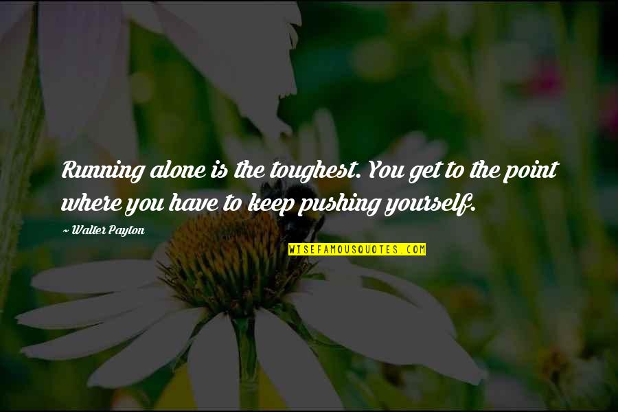 Keep Pushing Yourself Quotes By Walter Payton: Running alone is the toughest. You get to Keep Pushing Yourself Quotes By Walter Payton: Running alone is the toughest. You get to