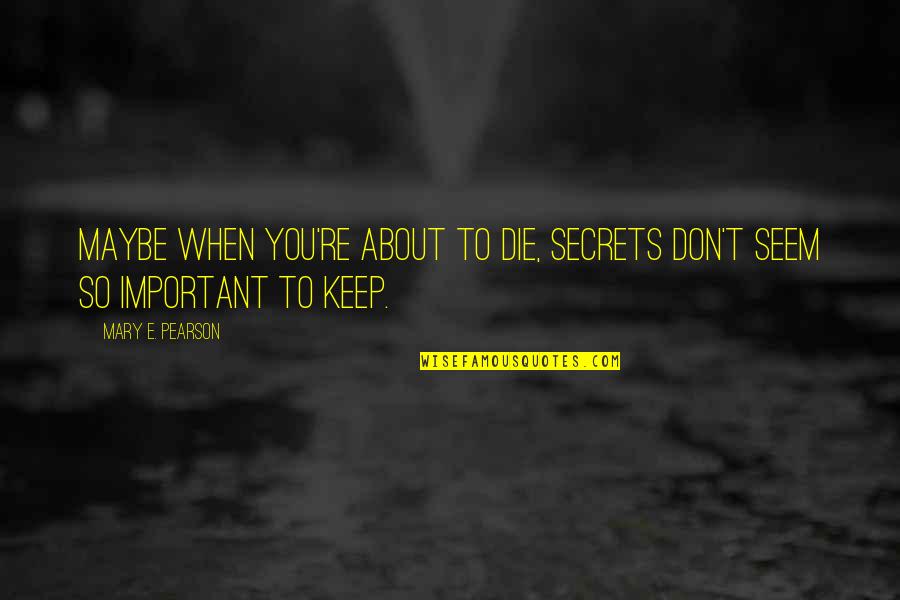 Keep Secrets Quotes By Mary E. Pearson: Maybe when you're about to die, secrets don't