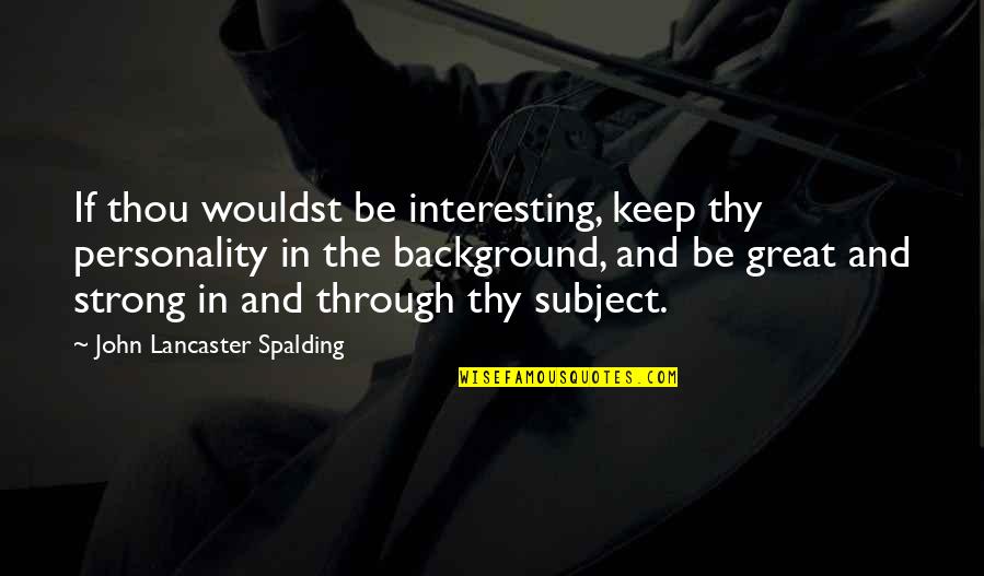 Keep Strong Quotes By John Lancaster Spalding: If thou wouldst be interesting, keep thy personality