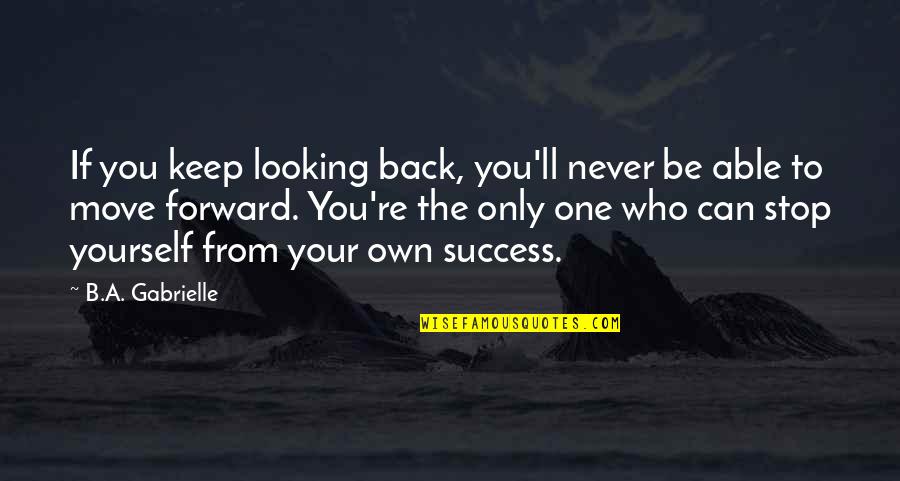 Keep Success Quotes By B.A. Gabrielle: If you keep looking back, you'll never be