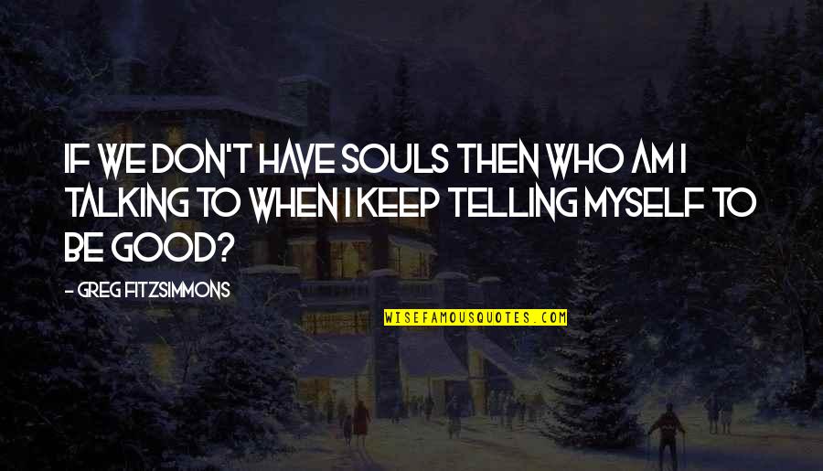 Keep Talking Quotes By Greg Fitzsimmons: If we don't have souls then who am