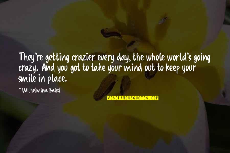 Keep The Smile Quotes By Wilhelmina Baird: They're getting crazier every day, the whole world's