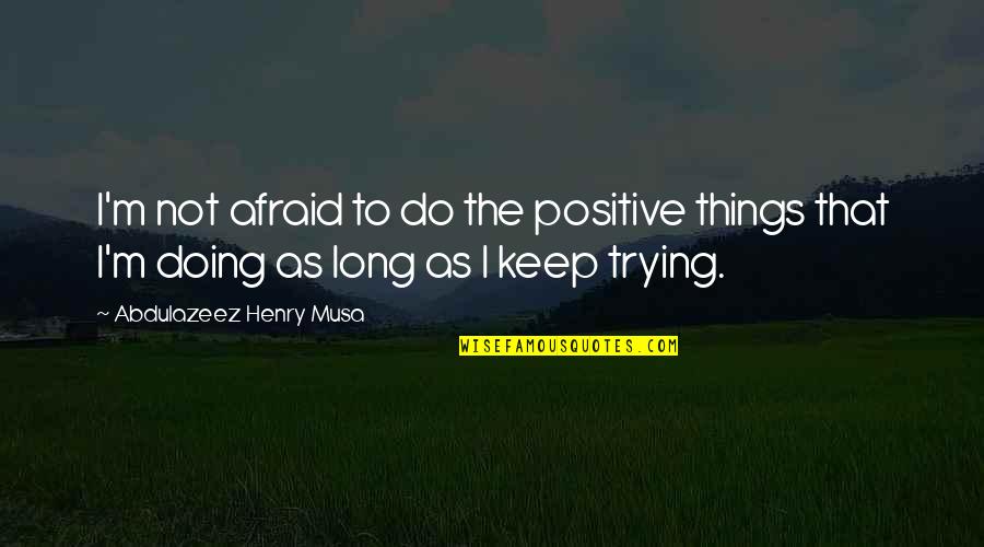 Keep Trying Quotes Quotes By Abdulazeez Henry Musa: I'm not afraid to do the positive things