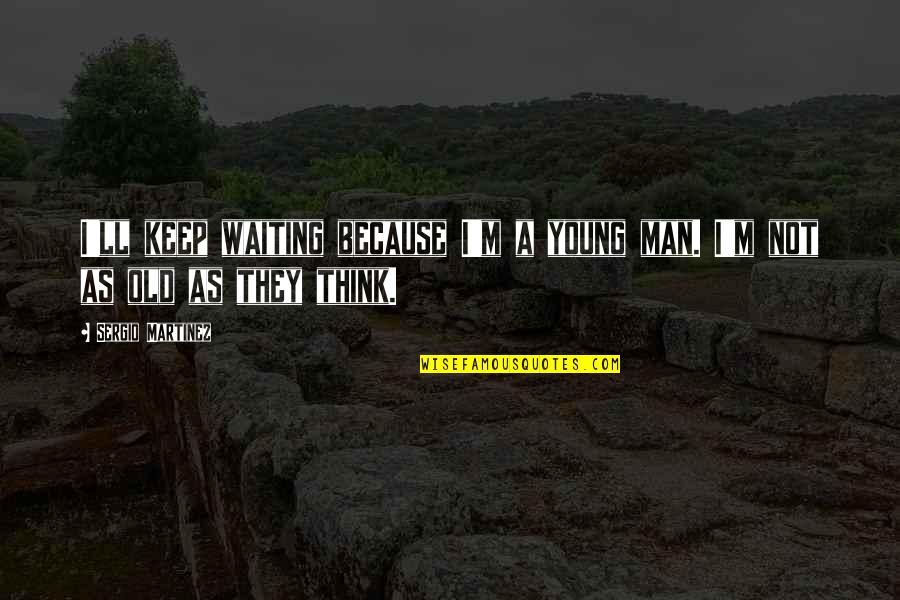 Keep Up Motivation Quotes By Sergio Martinez: I'll keep waiting because I'm a young man.