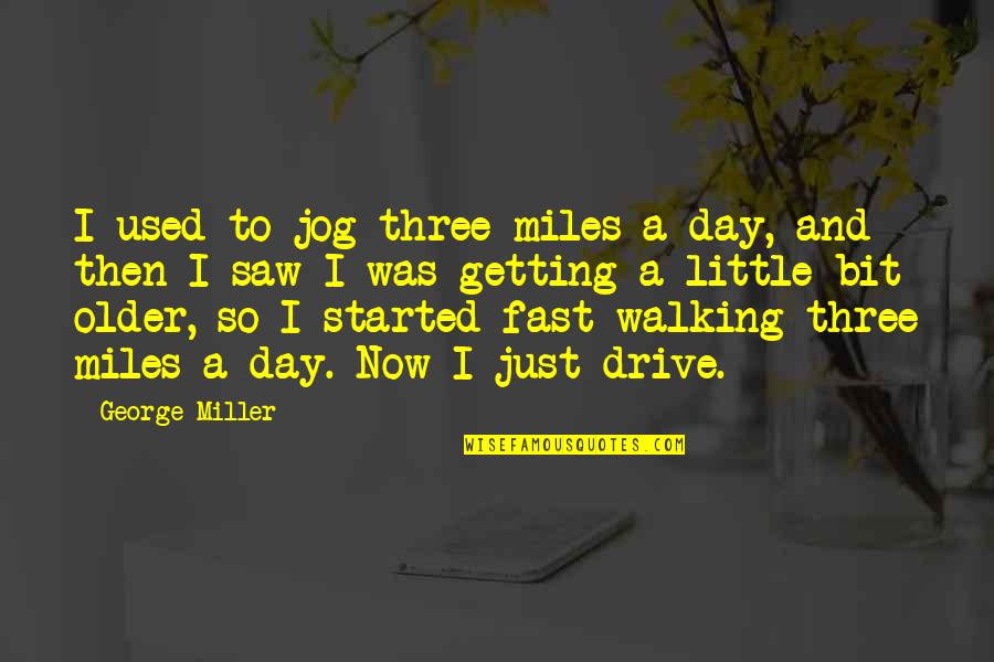 Keep Up The Good Spirit Quotes By George Miller: I used to jog three miles a day, Keep Up The Good Spirit Quotes By George Miller: I used to jog three miles a day,