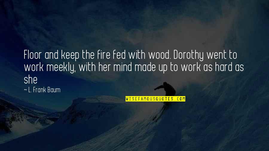 Keep Up Your Hard Work Quotes By L. Frank Baum: Floor and keep the fire fed with wood.