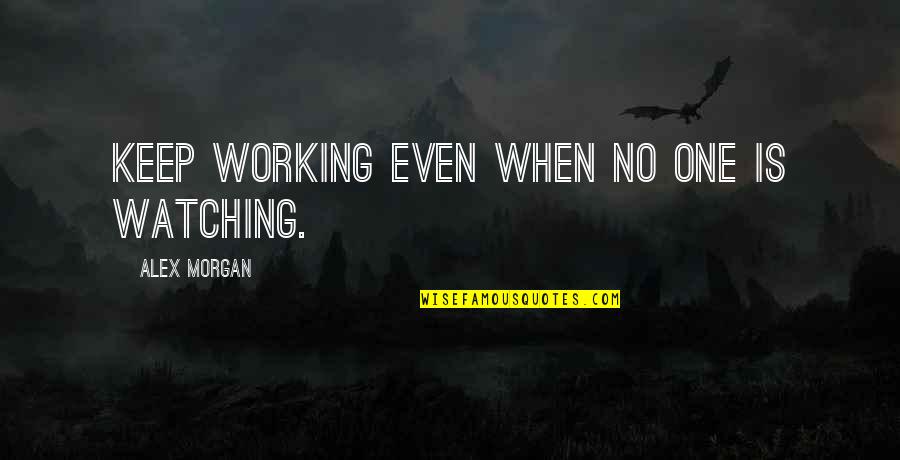 Keep Watching Quotes By Alex Morgan: Keep working even when no one is watching.