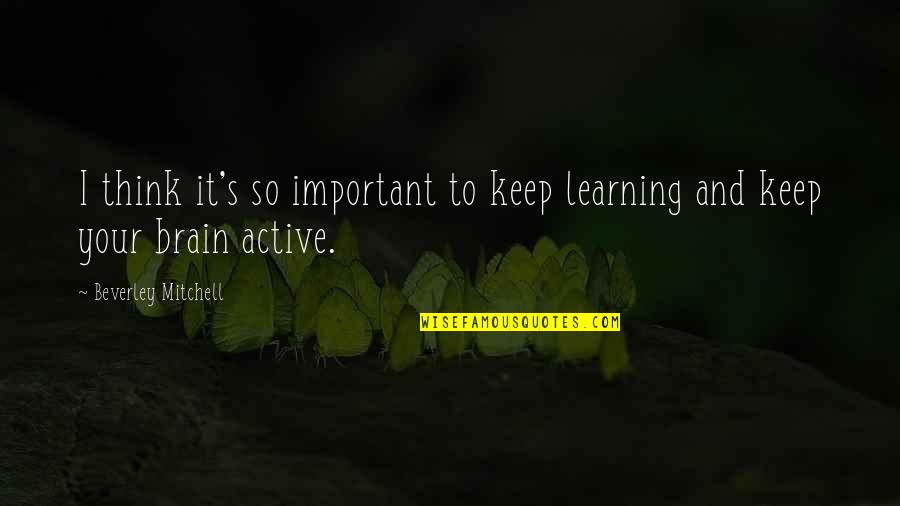 Keep Your Brain Active Quotes By Beverley Mitchell: I think it's so important to keep learning Keep Your Brain Active Quotes By Beverley Mitchell: I think it's so important to keep learning
