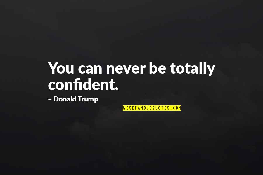 Keep Your Campus Clean Quotes By Donald Trump: You can never be totally confident.