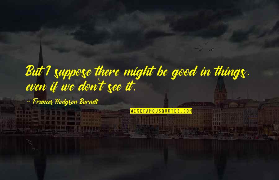 Keep Your Chin Up Inspirational Quotes By Frances Hodgson Burnett: But I suppose there might be good in