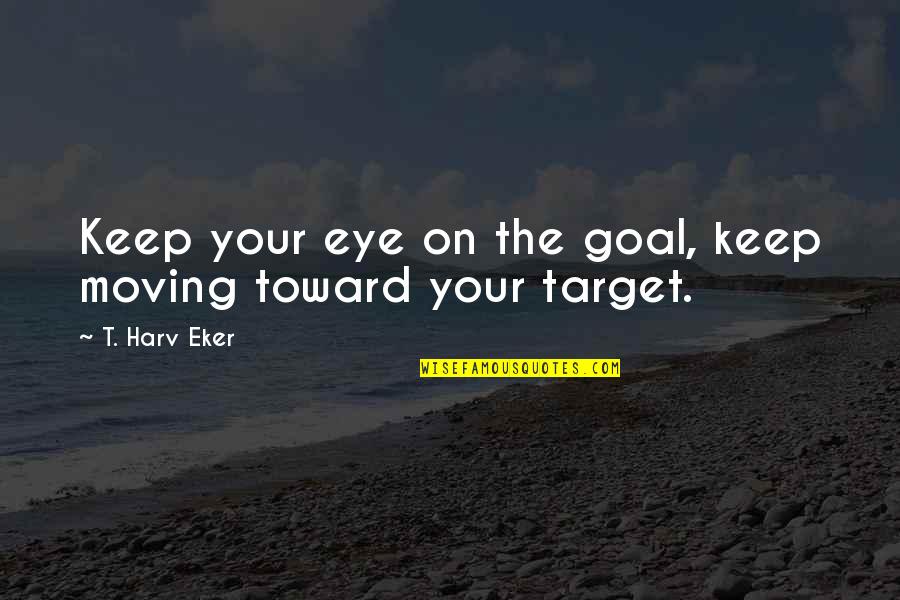 Keep Your Eye On The Target Quotes By T. Harv Eker: Keep your eye on the goal, keep moving