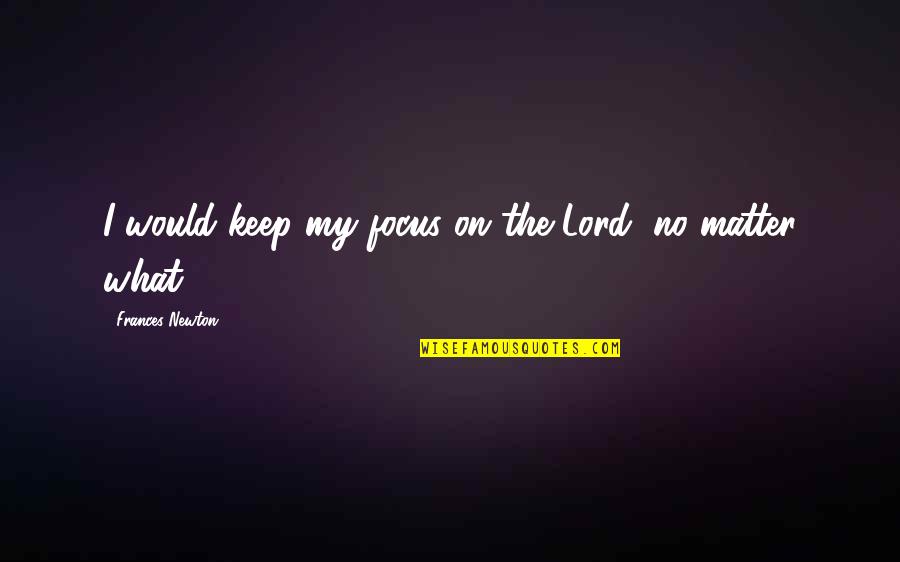 Keep Your Focus Quotes By Frances Newton: I would keep my focus on the Lord,