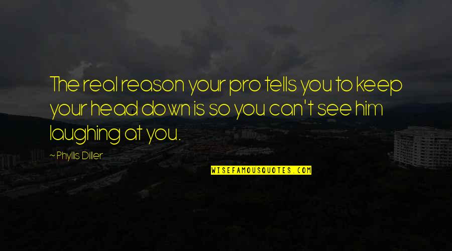 Keep Your Head Down Quotes By Phyllis Diller: The real reason your pro tells you to