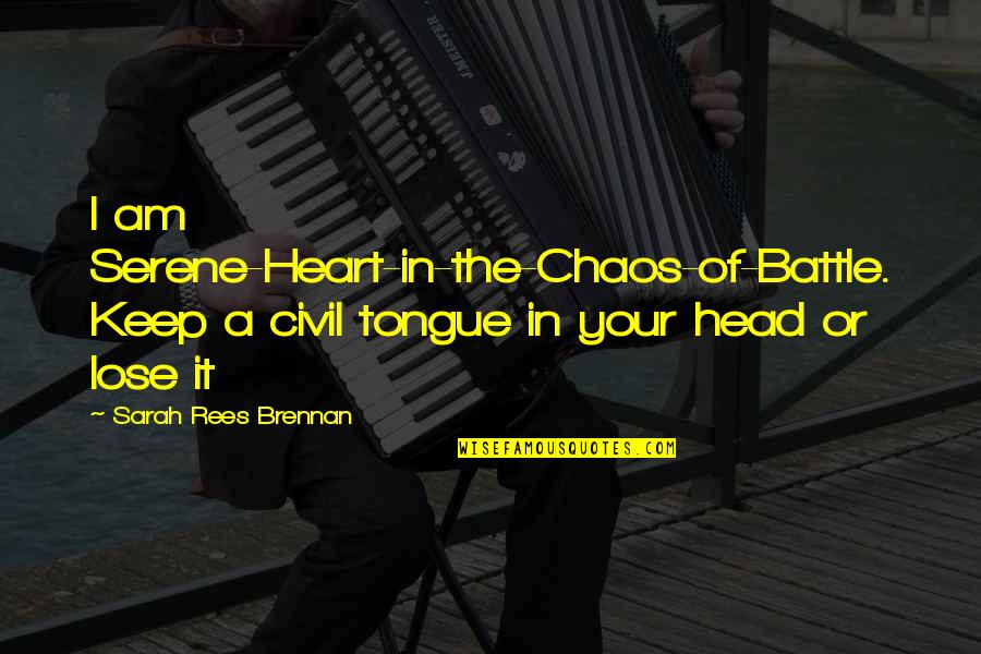 Keep Your Head Up Keep Your Heart Strong Quotes By Sarah Rees Brennan: I am Serene-Heart-in-the-Chaos-of-Battle. Keep a civil tongue in