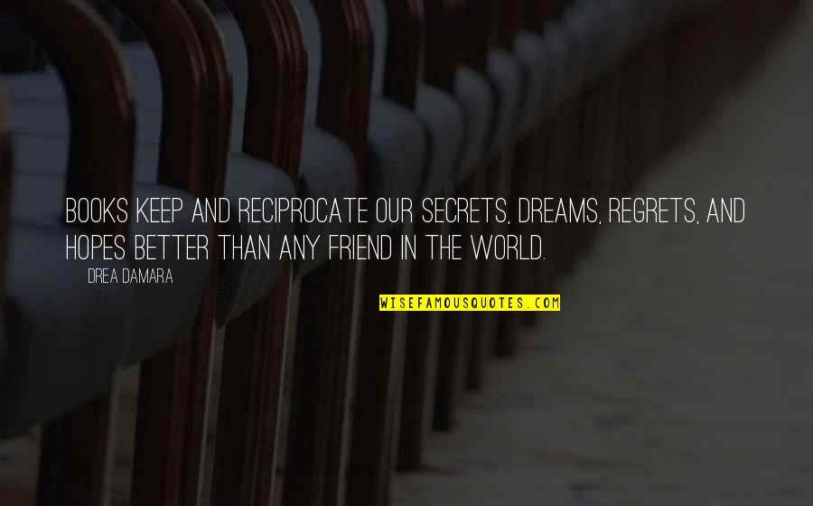 Keep Your Hopes Up Quotes By Drea Damara: Books keep and reciprocate our secrets, dreams, regrets, Keep Your Hopes Up Quotes By Drea Damara: Books keep and reciprocate our secrets, dreams, regrets,