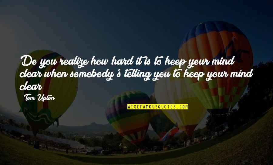 Keep Your Mind Clear Quotes By Tom Upton: Do you realize how hard it is to Keep Your Mind Clear Quotes By Tom Upton: Do you realize how hard it is to