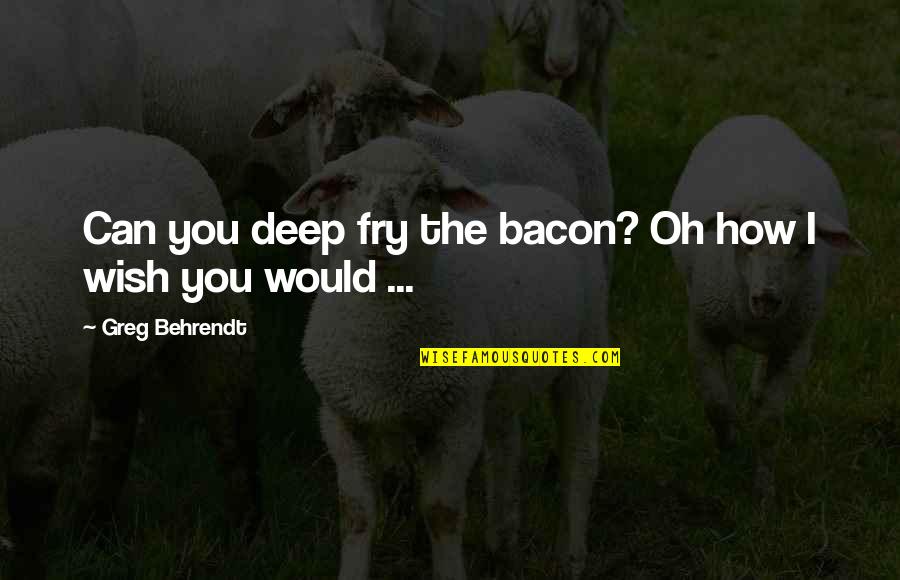 Keeping Everything Bottled Up Quotes By Greg Behrendt: Can you deep fry the bacon? Oh how