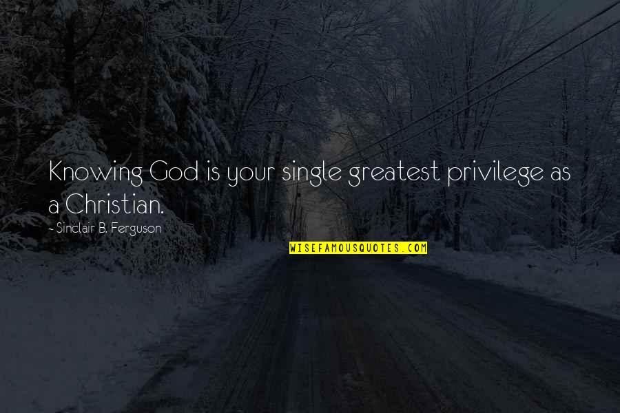 Keeping In Touch With Old Friends Quotes By Sinclair B. Ferguson: Knowing God is your single greatest privilege as