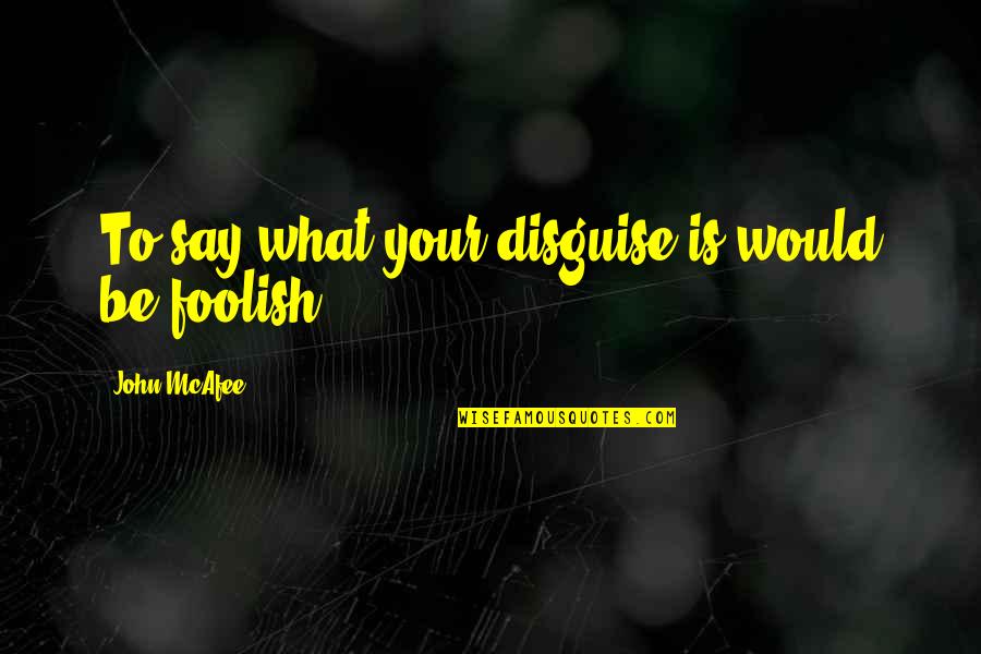 Keeping My Feet On The Ground Quotes By John McAfee: To say what your disguise is would be Keeping My Feet On The Ground Quotes By John McAfee: To say what your disguise is would be