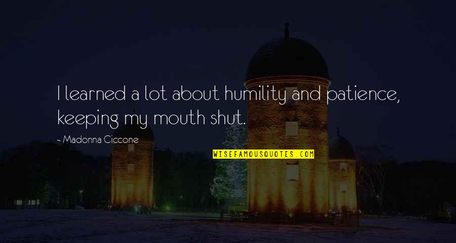 Keeping Our Mouths Shut Quotes By Madonna Ciccone: I learned a lot about humility and patience,