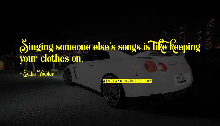 Keeping Your Clothes On Quotes By Eddie Vedder: Singing someone else's songs is like keeping your