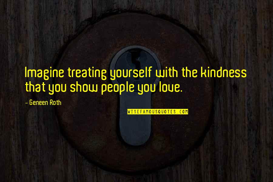 Keeping Your Faith In Hard Times Quotes By Geneen Roth: Imagine treating yourself with the kindness that you