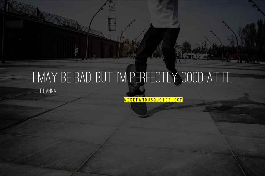 Keeping Your Head Up And Moving On Quotes By Rihanna: I may be bad, but I'm perfectly good