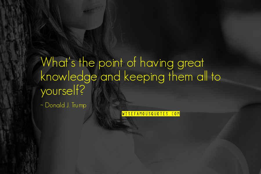 Keeping Yourself To Yourself Quotes By Donald J. Trump: What's the point of having great knowledge and