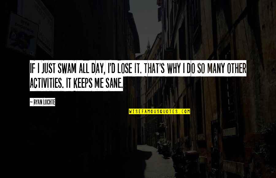 Keeps Me Sane Quotes By Ryan Lochte: If I just swam all day, I'd lose