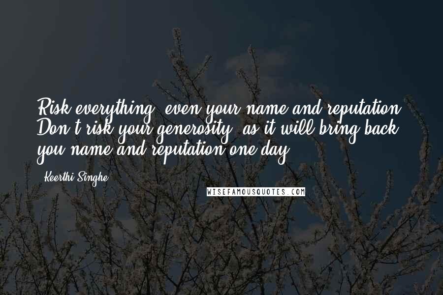 Keerthi Singhe quotes: Risk everything, even your name and reputation. Don't risk your generosity, as it will bring back you name and reputation one day