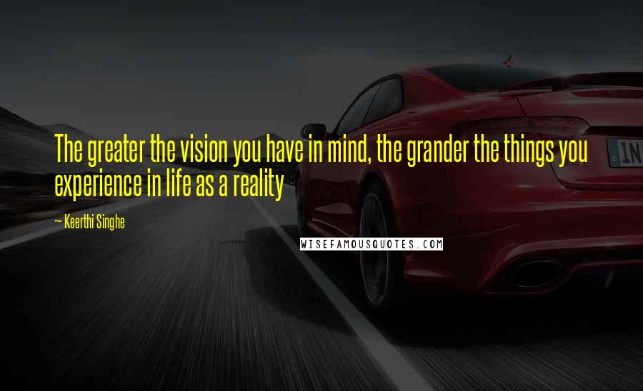 Keerthi Singhe quotes: The greater the vision you have in mind, the grander the things you experience in life as a reality