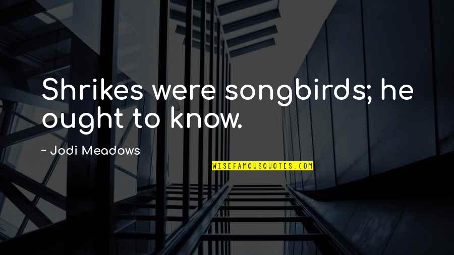 Keiandra Goss Quotes By Jodi Meadows: Shrikes were songbirds; he ought to know. Keiandra Goss Quotes By Jodi Meadows: Shrikes were songbirds; he ought to know.