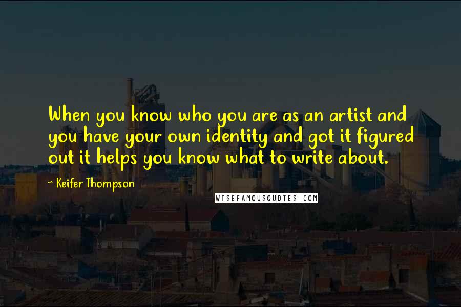 Keifer Thompson quotes: When you know who you are as an artist and you have your own identity and got it figured out it helps you know what to write about.