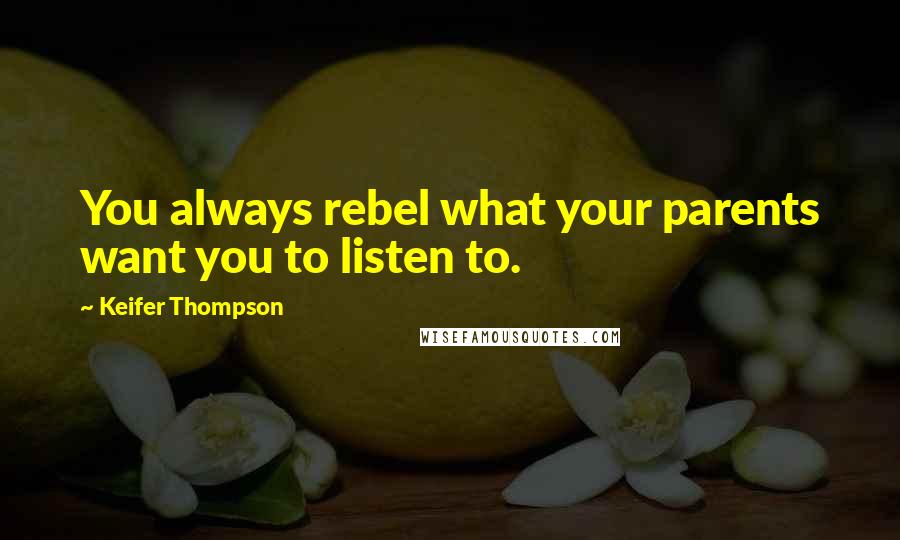 Keifer Thompson quotes: You always rebel what your parents want you to listen to.